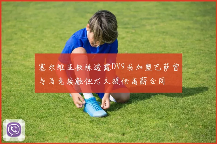 塞尔维亚教练透露DV9或加盟巴萨曾与马竞接触但尤文提供高薪合同