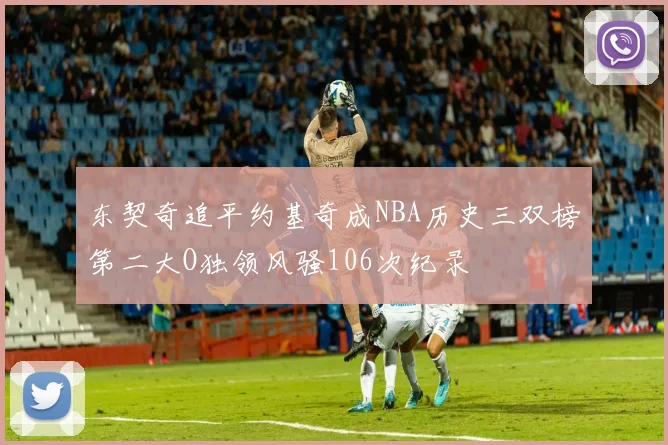 东契奇追平约基奇成NBA历史三双榜第二大O独领风骚106次纪录