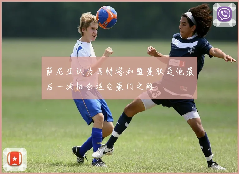 萨尼亚认为马特塔加盟曼联是他最后一次机会适合豪门之路