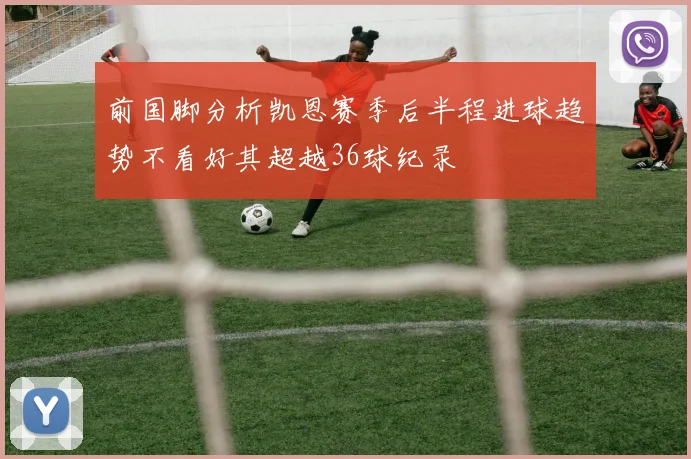 前国脚分析凯恩赛季后半程进球趋势不看好其超越36球纪录