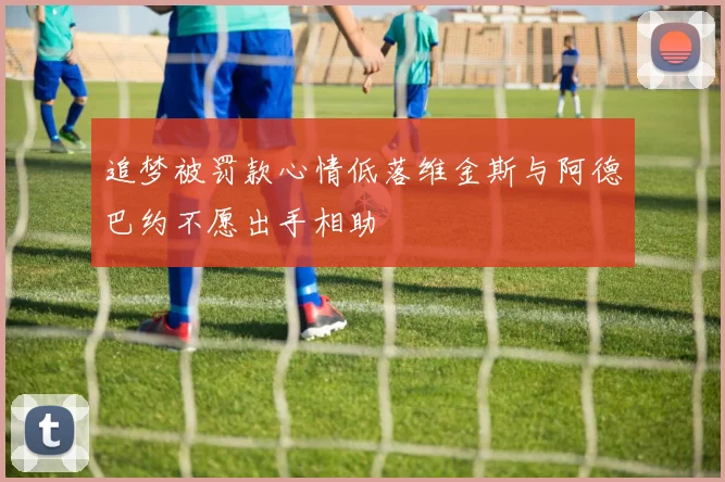 追梦被罚款心情低落维金斯与阿德巴约不愿出手相助