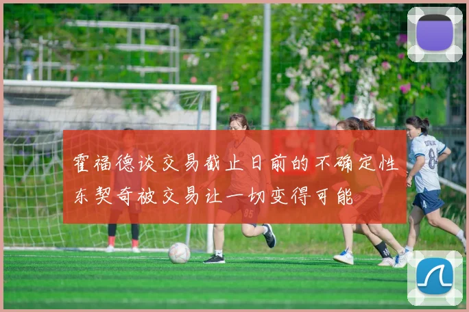 霍福德谈交易截止日前的不确定性东契奇被交易让一切变得可能