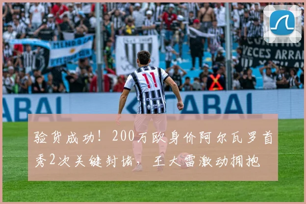 验货成功！200万欧身价阿尔瓦罗首秀2次关键封堵，王大雷激动拥抱