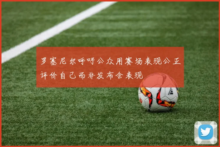 罗塞尼尔呼吁公众用赛场表现公正评价自己而非发布会表现
