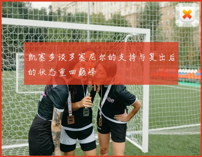 凯塞多谈罗塞尼尔的支持与复出后的状态重回巅峰