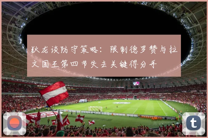 狄龙谈防守策略：限制德罗赞与拉文国王第四节失去关键得分手