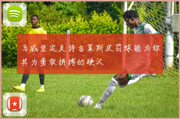 马威坚定支持吉莱斯皮罚球能力称其为勇敢拼搏的硬汉