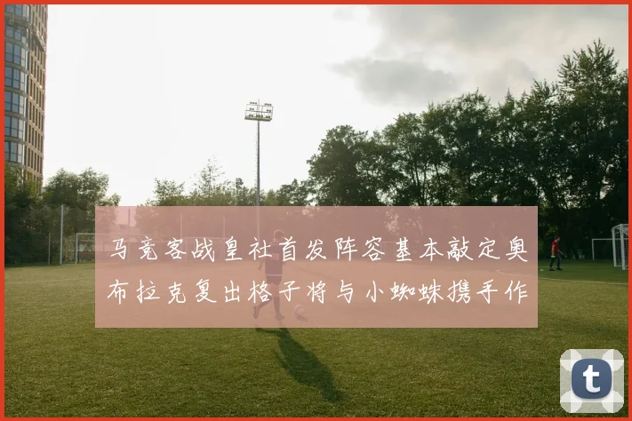 马竞客战皇社首发阵容基本敲定奥布拉克复出格子将与小蜘蛛携手作战