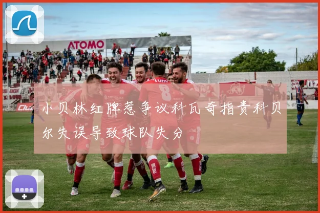 小贝林红牌惹争议科瓦奇指责科贝尔失误导致球队失分