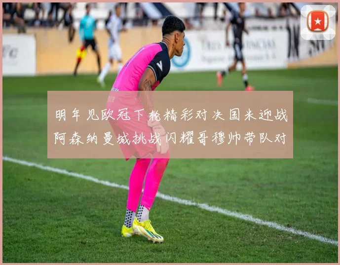 明年见欧冠下轮精彩对决国米迎战阿森纳曼城挑战闪耀哥穆帅带队对阵尤文