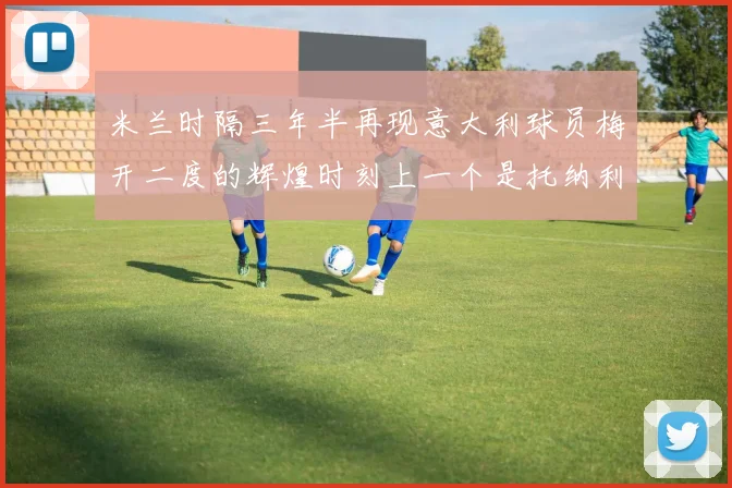 米兰时隔三年半再现意大利球员梅开二度的辉煌时刻上一个是托纳利