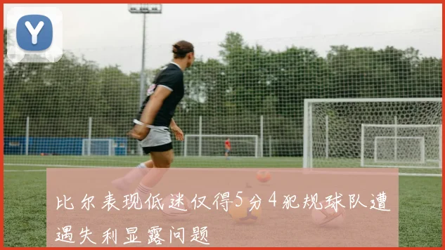 比尔表现低迷仅得5分4犯规球队遭遇失利显露问题